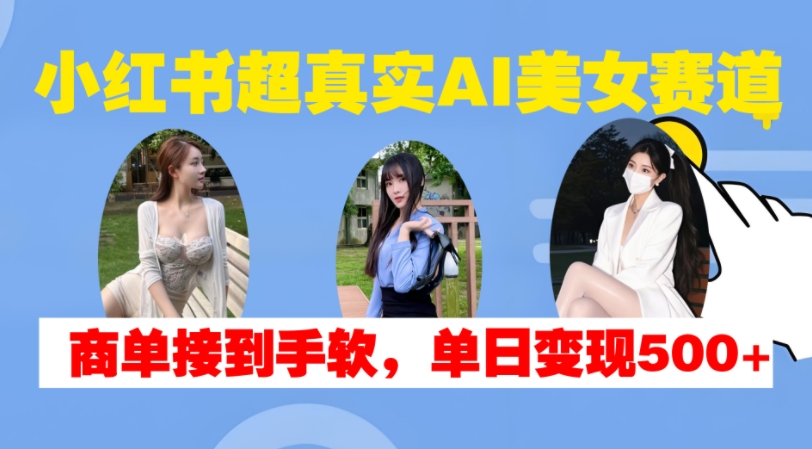小红书超真实AI美女赛道，商单拿到手软，单日变现500+-chywc
