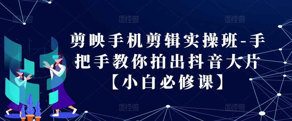 剪映手机剪辑实操班-手把手教你拍出抖音大片【小白必修课】-chywc