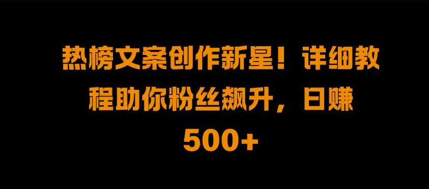 热榜文案创作新星!详细教程助你粉丝飙升，日入500+【揭秘】-chywc