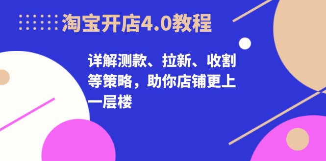 淘宝开店4.0教程，详解测款、拉新、收割等策略，助你店铺更上一层楼-chywc
