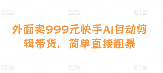 外面卖999元快手AI自动剪辑带货，简单直接粗暴-chywc