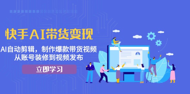 快手AI带货变现：AI自动剪辑，制作爆款带货视频，从账号装修到视频发布-chywc