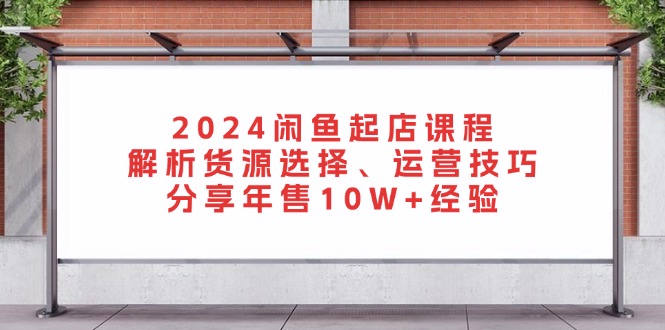 2024闲鱼起店课程：解析货源选择、运营技巧，分享年售10W+经验-chywc