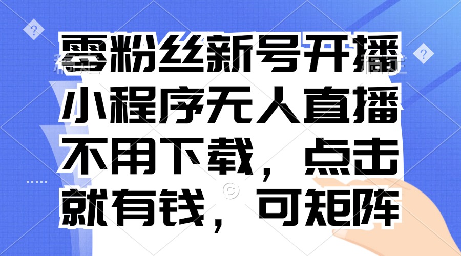 零粉丝新号开播 小程序无人直播，不用下载点击就有钱可矩阵-chywc