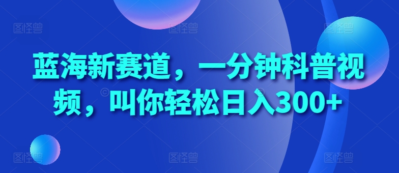 蓝海新赛道，一分钟科普视频，叫你轻松日入300+【揭秘】-chywc
