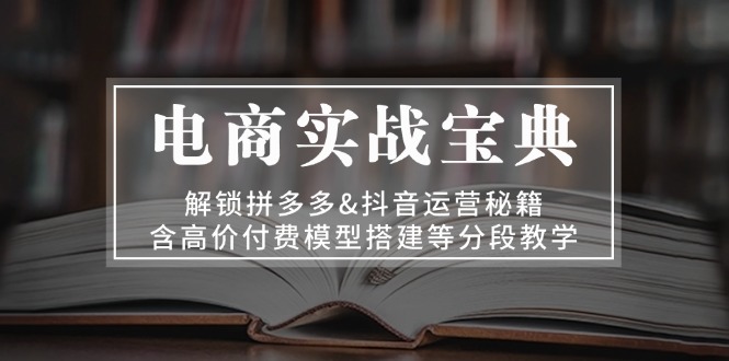 电商实战宝典 解锁拼多多&抖音运营秘籍 含高价付费模型搭建等分段教学-chywc