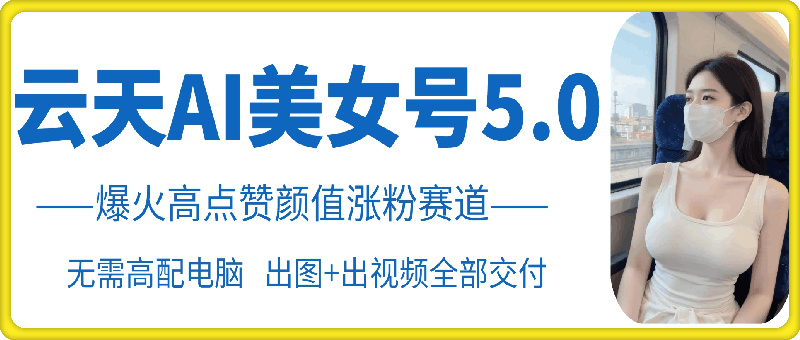 云天AI美女号5.0，爆火高点赞颜值涨粉赛道-chywc