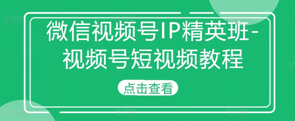 微信视频号IP精英班-视频号短视频教程-chywc
