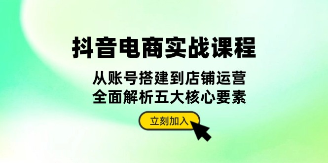 抖音 电商实战课程：从账号搭建到店铺运营，全面解析五大核心要素-chywc