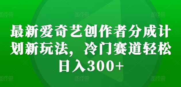 最新爱奇艺创作者分成计划新玩法，冷门赛道轻松日入300+【揭秘】-chywc