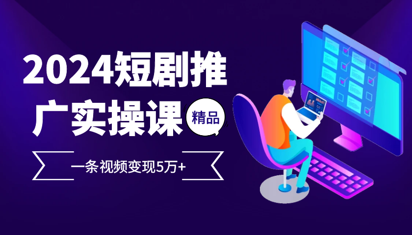 2024最火爆的项目短剧推广实操课 一条视频变现5万+-chywc
