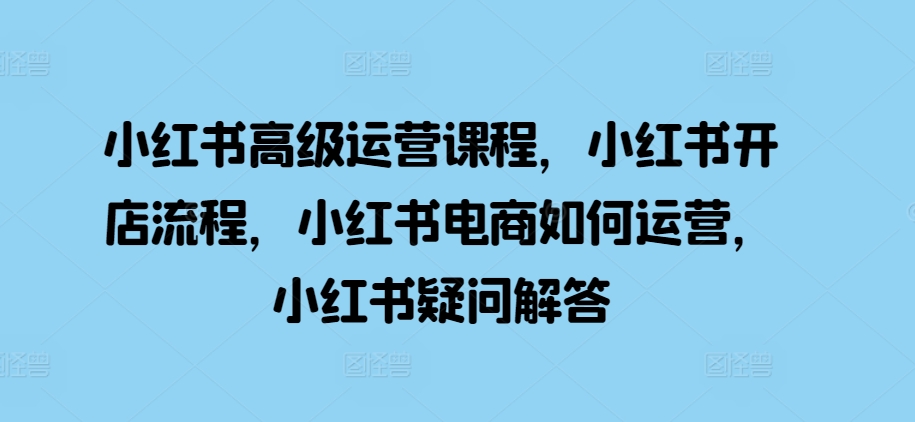 小红书高级运营课程，小红书开店流程，小红书电商如何运营，小红书疑问解答-chywc