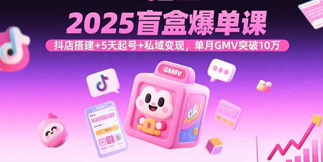 2025盲盒爆单课，抖店搭建+5天起号+私域变现，单月GMV突破10万-chywc