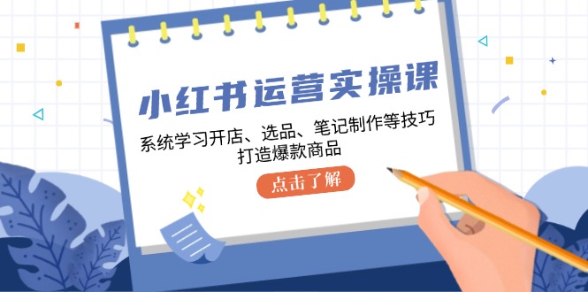 小红书运营实操课，系统学习开店、选品、笔记制作等技巧，打造爆款商品-chywc