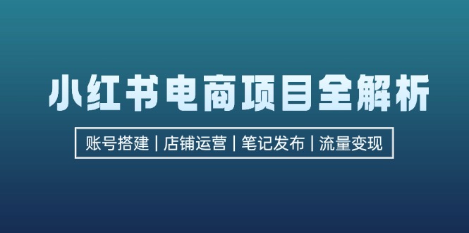 小红书电商项目全解析，包括账号搭建、店铺运营、笔记发布  实现流量变现-chywc