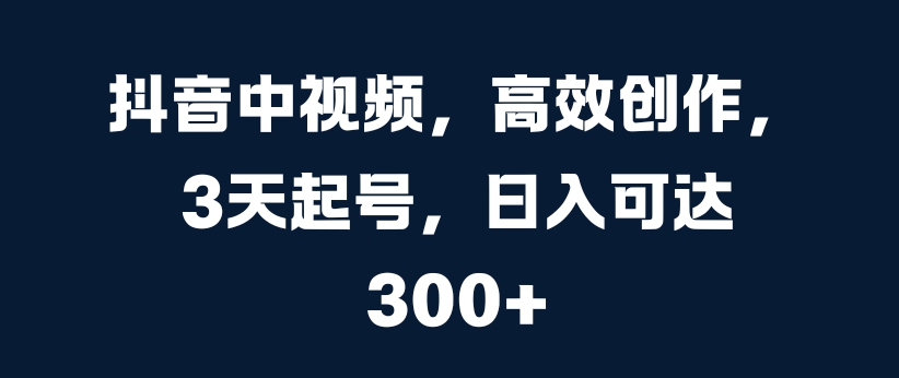 抖音中视频，高效创作，3天起号，日入可达3张【揭秘】-chywc