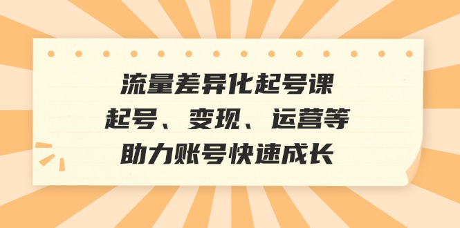 流量差异化起号课：起号、变现、运营等，助力账号快速成长-chywc