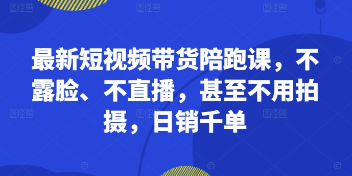 最新短视频带货陪跑课，不露脸、不直播，甚至不用拍摄，日销千单-chywc
