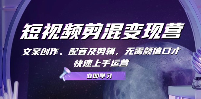 短视频剪混变现营：文案创作、配音及剪辑，无需颜值口才，快速上手运营-chywc