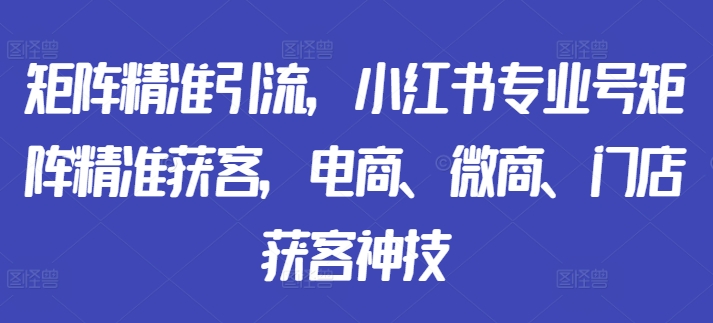 矩阵精准引流，小红书专业号矩阵精准获客，电商、微商、门店获客神技-chywc