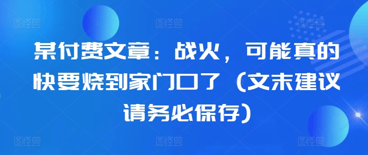 某付费文章：战火，可能真的快要烧到家门口了 (文末建议请务必保存)-chywc