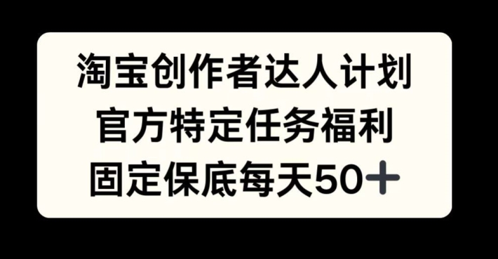 淘宝创作者达人计划，官方特定任务福利，固定保底每天50+【揭秘】-chywc