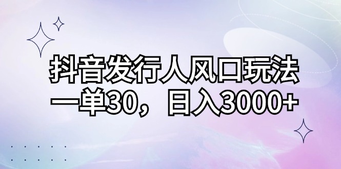 抖音发行人风口玩法，一单30，日入3000+-chywc