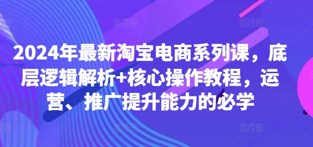 2024年最新淘宝电商系列课，底层逻辑解析+核心操作教程，运营、推广提升能力的必学-chywc