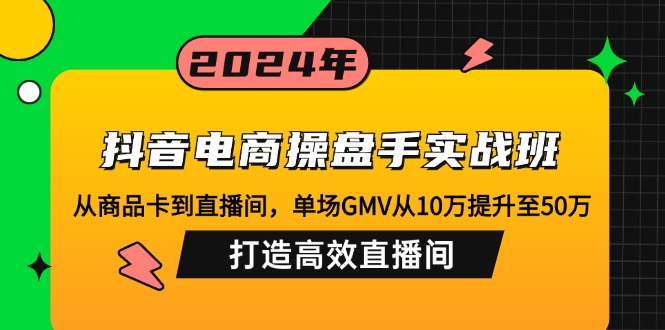 抖音电商操盘手实战班：从商品卡到直播间，单场GMV从10万提升至50万，…-chywc