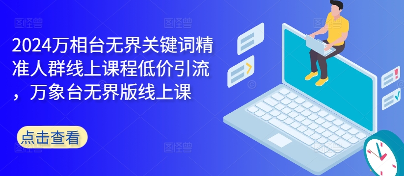 2024万相台无界关键词精准人群线上课程低价引流 ，万象台无界版线上课-chywc