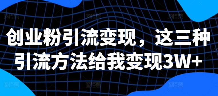 创业粉引流变现，这三种引流方法给我变现3W+【揭秘】-chywc