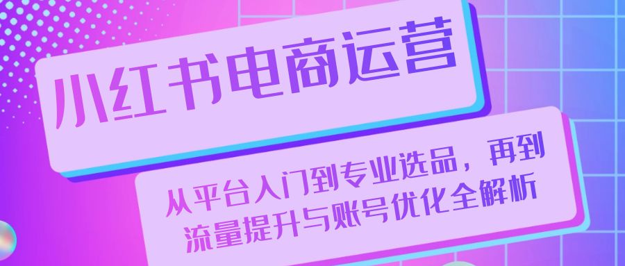 小红书电商运营：从平台入门到专业选品，再到流量提升与账号优化全解析-chywc