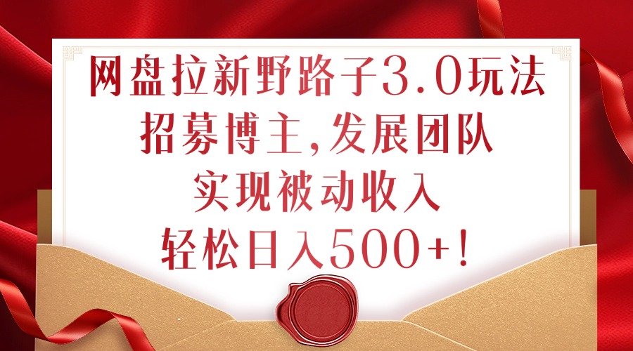 网盘拉新野路子3.0玩法，招募博主，发展团队，实现被动收入，轻松日入500+【揭秘】-chywc