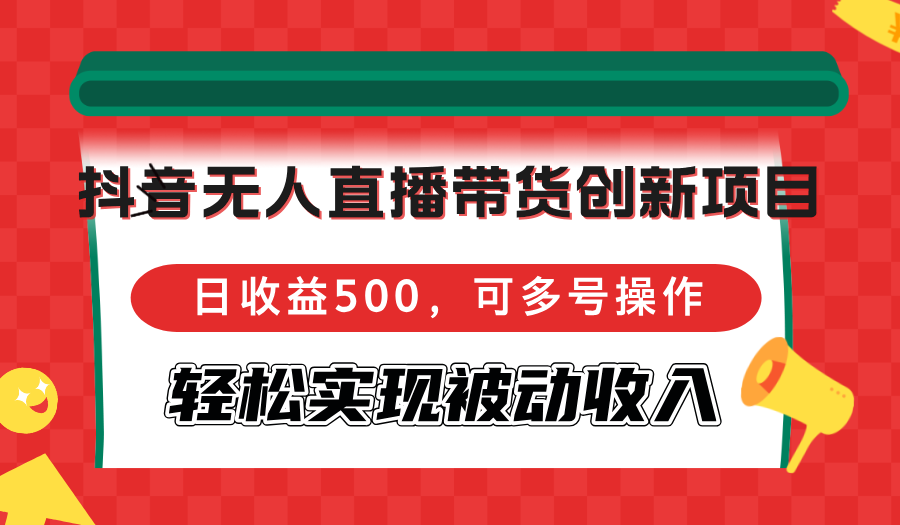 抖音无人直播带货创新项目，日收益500，可多号操作，轻松实现被动收入-chywc