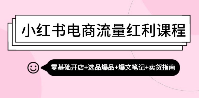 小红书电商流量红利课程：零基础开店+选品爆品+爆文笔记+卖货指南-chywc