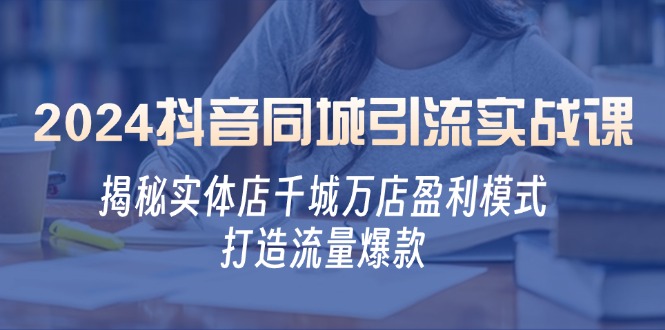 2024抖音同城引流实战课：揭秘实体店千城万店盈利模式，打造流量爆款-chywc