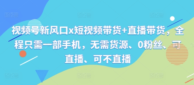 视频号新风口x短视频带货+直播带货，全程只需一部手机，无需货源、0粉丝、可直播、可不直播-chywc