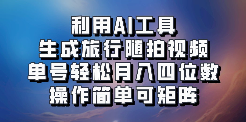 利用AI工具生成旅行随拍视频，单号轻松月入四位数，操作简单可矩阵-chywc