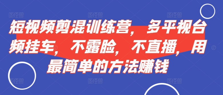 短视频‮剪混‬训练营，多平‮视台‬频挂车，不露脸，不直播，用最简单的方法赚钱-chywc