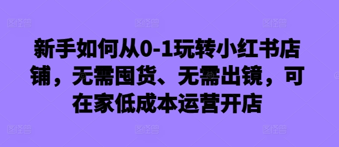 新手如何从0-1玩转小红书店铺，无需囤货、无需出镜，可在家低成本运营开店-chywc