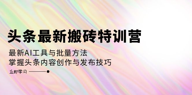 头条最新搬砖特训营：最新AI工具与批量方法，掌握头条内容创作与发布技巧-chywc