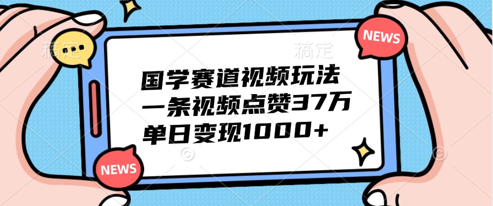 国学赛道视频玩法，一条视频点赞37万，单日变现1000+-chywc
