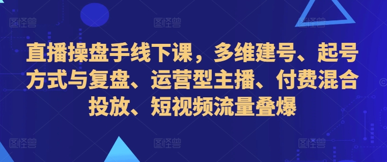直播操盘手线下课，多维建号、起号方式与复盘、运营型主播、付费混合投放、短视频流量叠爆-chywc
