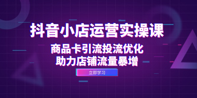 抖音小店运营实操课：商品卡引流投流优化，助力店铺流量暴增-chywc
