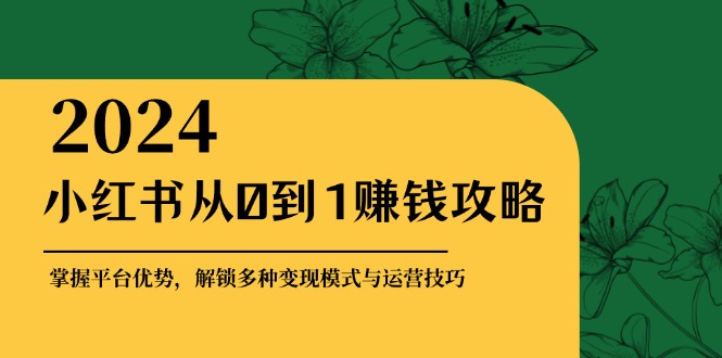 小红书从0到1赚钱攻略：掌握平台优势，解锁多种变现赚钱模式与运营技巧-chywc