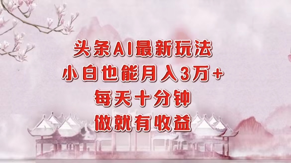 头条AI最新玩法，小白轻松月入三万＋，每天十分钟，做就有收益-chywc