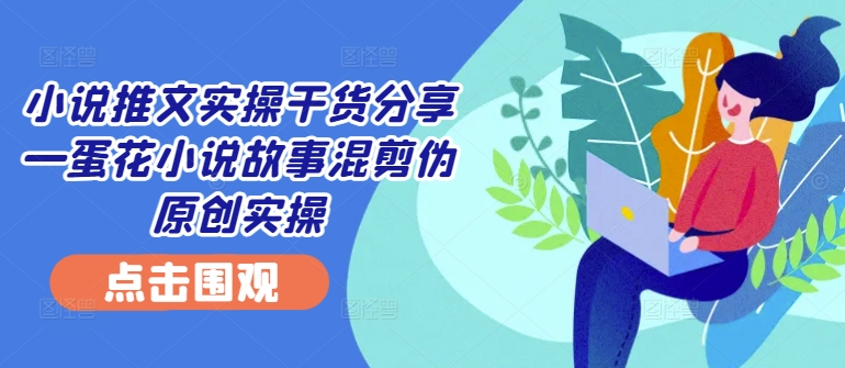 小说推文实操干货分享—蛋花小说故事混剪伪原创实操-chywc