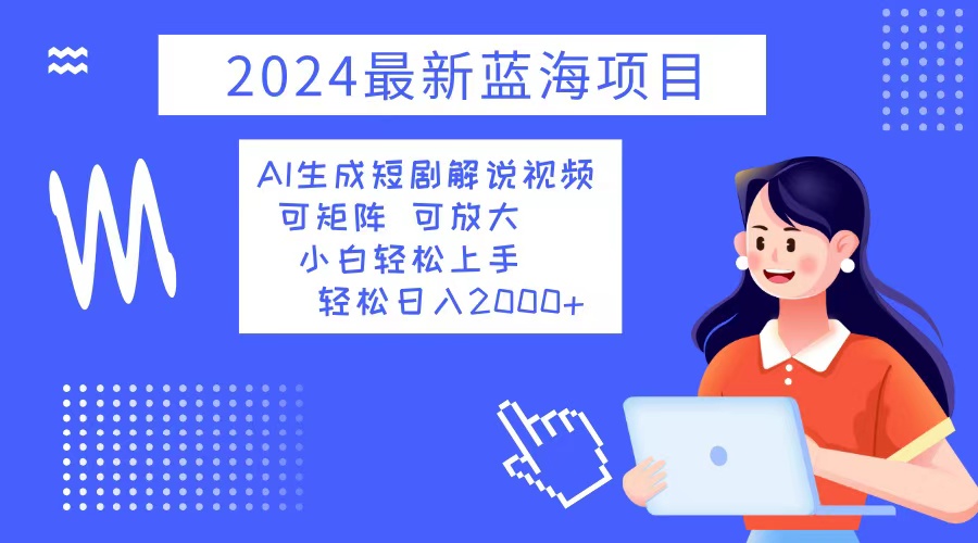 2024最新蓝海项目 AI生成短剧解说视频 小白轻松上手 日入2000+-chywc