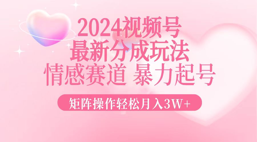 2024最新视频号分成玩法，情感赛道，暴力起号，矩阵操作轻松月入3W+-chywc