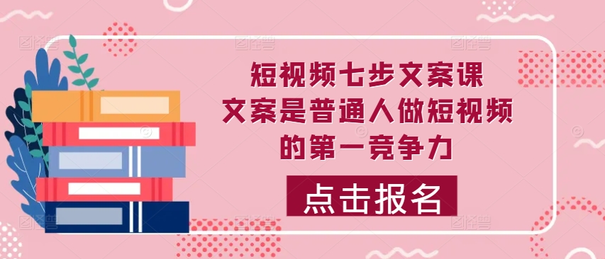 短视频七步文案课，文案是普通人做短视频的第一竞争力，如何写出划不走的文案-chywc
